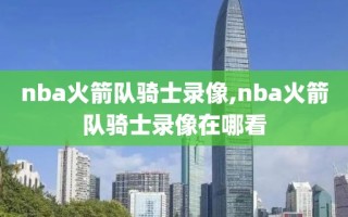 nba火箭队骑士录像,nba火箭队骑士录像在哪看