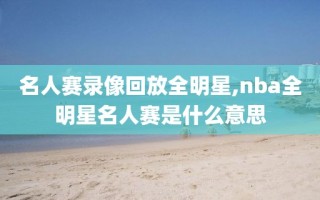 名人赛录像回放全明星,nba全明星名人赛是什么意思