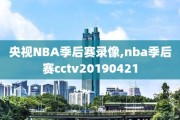 央视NBA季后赛录像,nba季后赛cctv20190421