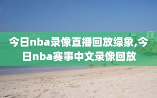 今日nba录像直播回放绿象,今日nba赛事中文录像回放