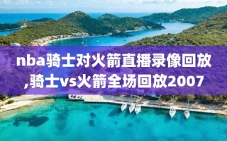 nba骑士对火箭直播录像回放,骑士vs火箭全场回放2007