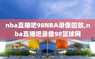 nba直播吧98NBA录像回放,nba直播吧录像98篮球网