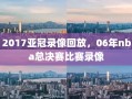 2017亚冠录像回放，06年nba总决赛比赛录像