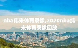 nba伟来体育录像,2020nba纬来体育录像回放