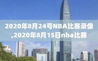 2020年8月24号NBA比赛录像,2020年8月15日nba比赛