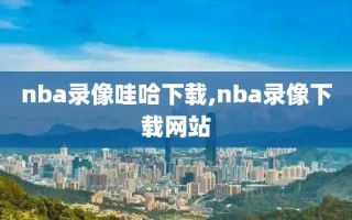 nba录像哇哈下载,nba录像下载网站