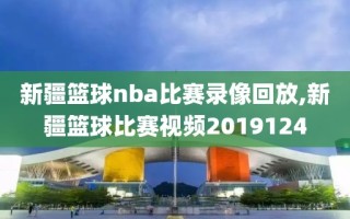 新疆篮球nba比赛录像回放,新疆篮球比赛视频2019124