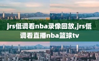 jrs低调看nba录像回放,jrs低调看直播nba篮球tv