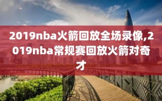 2019nba火箭回放全场录像,2019nba常规赛回放火箭对奇才