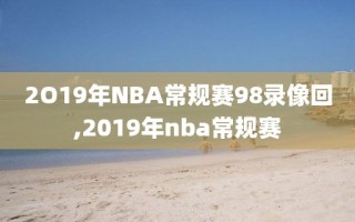 2O19年NBA常规赛98录像回,2019年nba常规赛