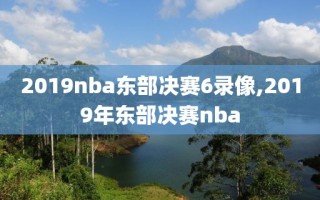 2019nba东部决赛6录像,2019年东部决赛nba