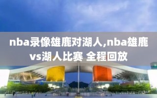 nba录像雄鹿对湖人,nba雄鹿vs湖人比赛 全程回放