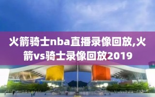 火箭骑士nba直播录像回放,火箭vs骑士录像回放2019