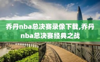 乔丹nba总决赛录像下载,乔丹nba总决赛经典之战