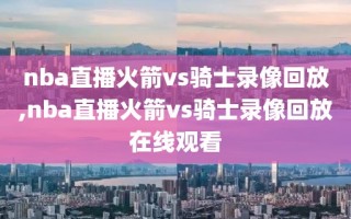 nba直播火箭vs骑士录像回放,nba直播火箭vs骑士录像回放在线观看