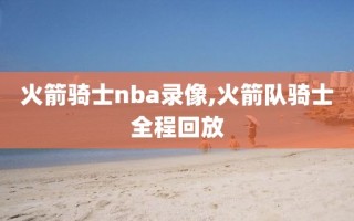 火箭骑士nba录像,火箭队骑士全程回放