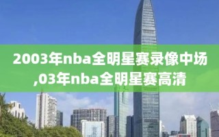 2003年nba全明星赛录像中场,03年nba全明星赛高清