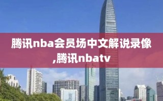 腾讯nba会员场中文解说录像,腾讯nbatv