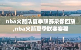 nba火箭队夏季联赛录像回放,nba火箭夏季联赛赛程