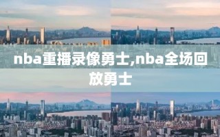 nba重播录像勇士,nba全场回放勇士