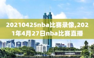 20210425nba比赛录像,2021年4月27日nba比赛直播