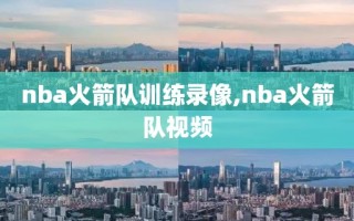 nba火箭队训练录像,nba火箭队视频