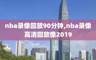 nba录像回放90分钟,nba录像高清回放像2019