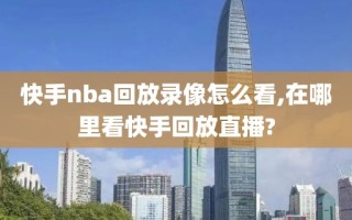 快手nba回放录像怎么看,在哪里看快手回放直播?