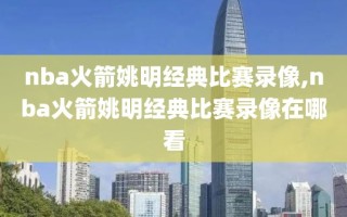 nba火箭姚明经典比赛录像,nba火箭姚明经典比赛录像在哪看