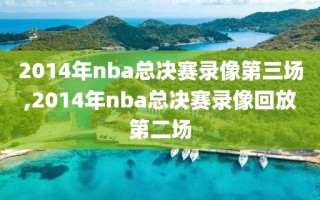 2014年nba总决赛录像第三场,2014年nba总决赛录像回放第二场