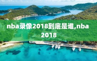 nba录像2018到底是谁,nba 2018