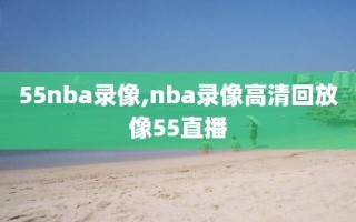 55nba录像,nba录像高清回放像55直播