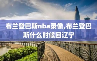 布兰登巴斯nba录像,布兰登巴斯什么时候回辽宁