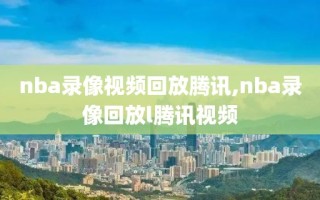 nba录像视频回放腾讯,nba录像回放l腾讯视频
