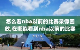 怎么看nba以前的比赛录像回放,在哪能看到nba以前的比赛