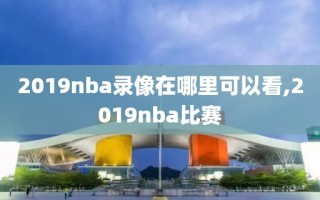 2019nba录像在哪里可以看,2019nba比赛