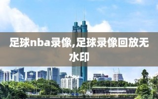 足球nba录像,足球录像回放无水印