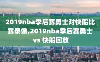 2019nba季后赛勇士对快船比赛录像,2019nba季后赛勇士 vs 快船回放