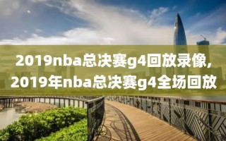 2019nba总决赛g4回放录像,2019年nba总决赛g4全场回放