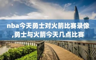 nba今天勇士对火箭比赛录像,勇士与火箭今天几点比赛