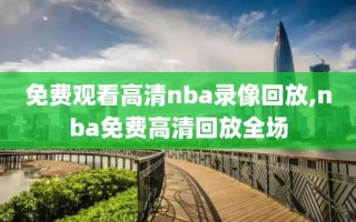 免费观看高清nba录像回放,nba免费高清回放全场