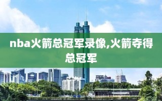 nba火箭总冠军录像,火箭夺得总冠军