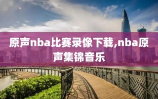 原声nba比赛录像下载,nba原声集锦音乐