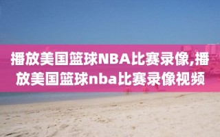 播放美国篮球NBA比赛录像,播放美国篮球nba比赛录像视频