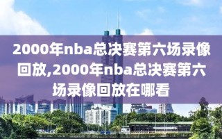 2000年nba总决赛第六场录像回放,2000年nba总决赛第六场录像回放在哪看