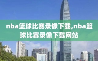nba篮球比赛录像下载,nba篮球比赛录像下载网站