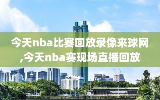 今天nba比赛回放录像来球网,今天nba赛现场直播回放
