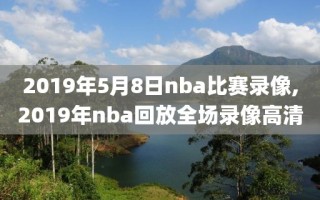 2019年5月8日nba比赛录像,2019年nba回放全场录像高清