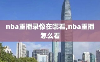 nba重播录像在哪看,nba重播怎么看