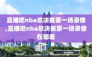 直播吧nba总决赛第一场录像,直播吧nba总决赛第一场录像在哪看